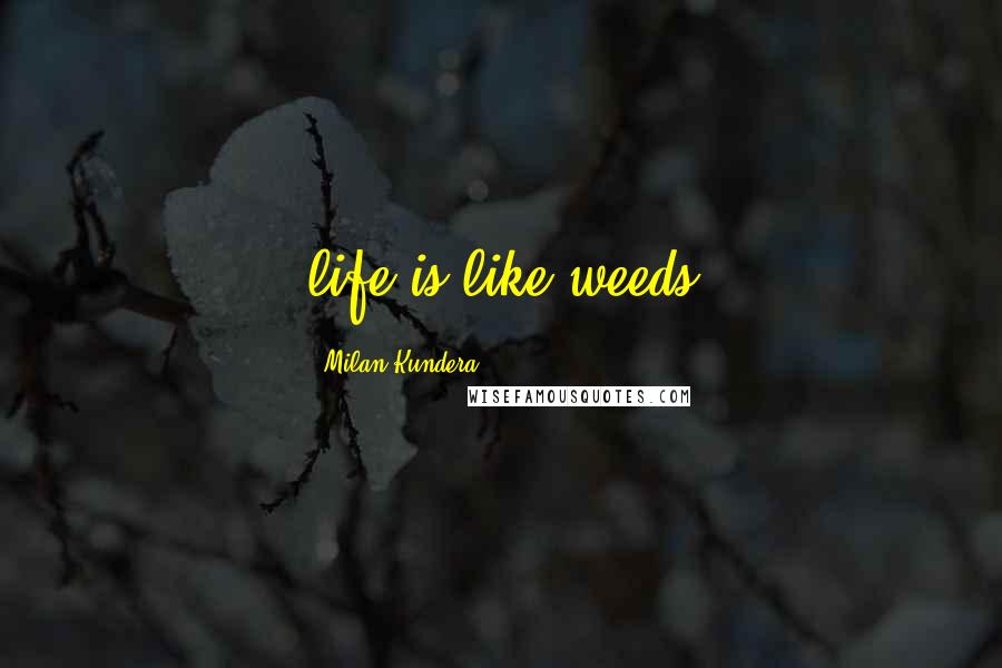 Milan Kundera Quotes: life is like weeds