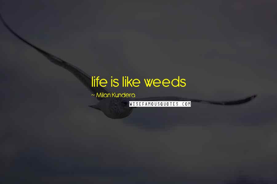Milan Kundera Quotes: life is like weeds