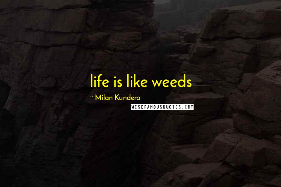 Milan Kundera Quotes: life is like weeds