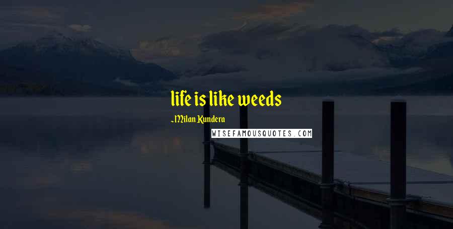 Milan Kundera Quotes: life is like weeds