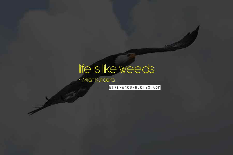 Milan Kundera Quotes: life is like weeds