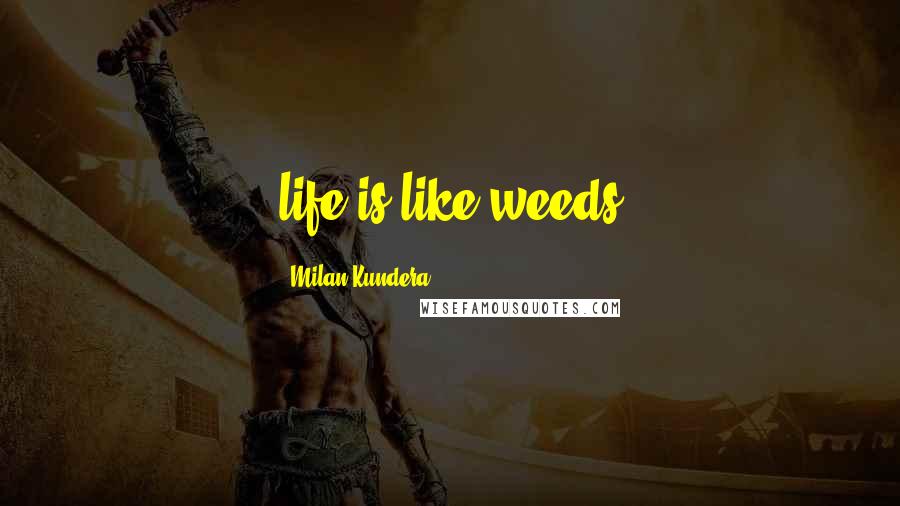 Milan Kundera Quotes: life is like weeds