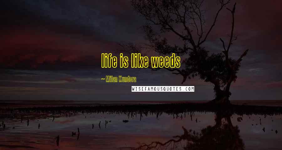 Milan Kundera Quotes: life is like weeds