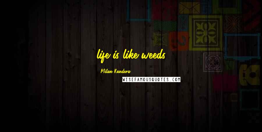 Milan Kundera Quotes: life is like weeds