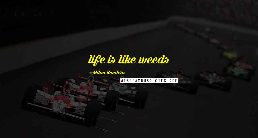 Milan Kundera Quotes: life is like weeds