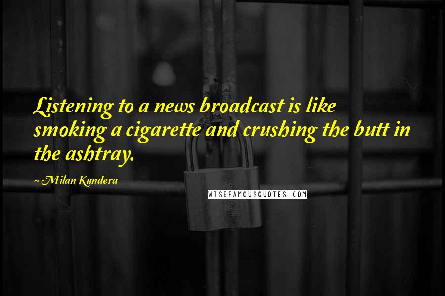 Milan Kundera Quotes: Listening to a news broadcast is like smoking a cigarette and crushing the butt in the ashtray.