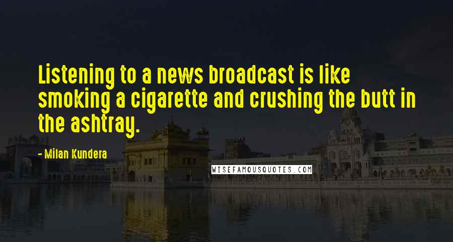 Milan Kundera Quotes: Listening to a news broadcast is like smoking a cigarette and crushing the butt in the ashtray.