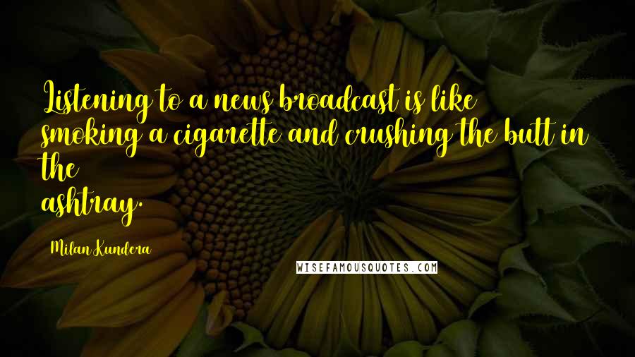 Milan Kundera Quotes: Listening to a news broadcast is like smoking a cigarette and crushing the butt in the ashtray.