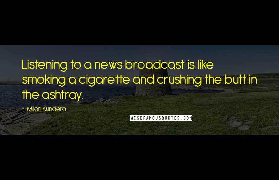 Milan Kundera Quotes: Listening to a news broadcast is like smoking a cigarette and crushing the butt in the ashtray.