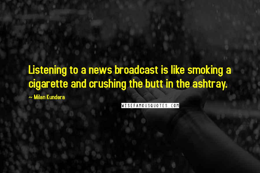 Milan Kundera Quotes: Listening to a news broadcast is like smoking a cigarette and crushing the butt in the ashtray.