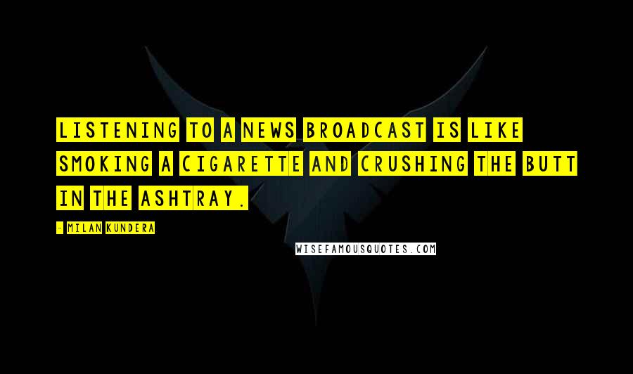 Milan Kundera Quotes: Listening to a news broadcast is like smoking a cigarette and crushing the butt in the ashtray.