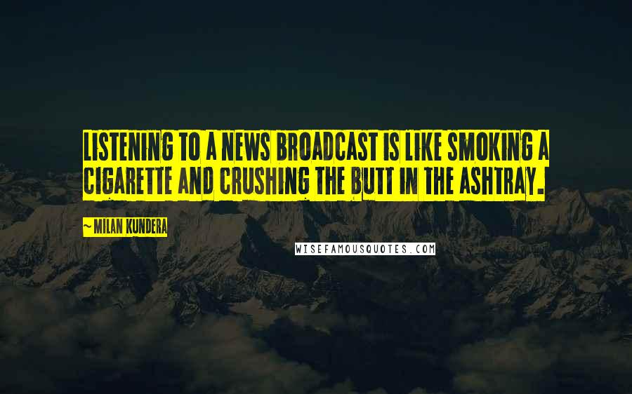 Milan Kundera Quotes: Listening to a news broadcast is like smoking a cigarette and crushing the butt in the ashtray.