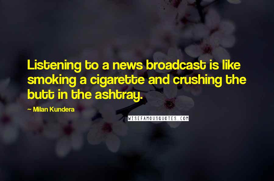 Milan Kundera Quotes: Listening to a news broadcast is like smoking a cigarette and crushing the butt in the ashtray.