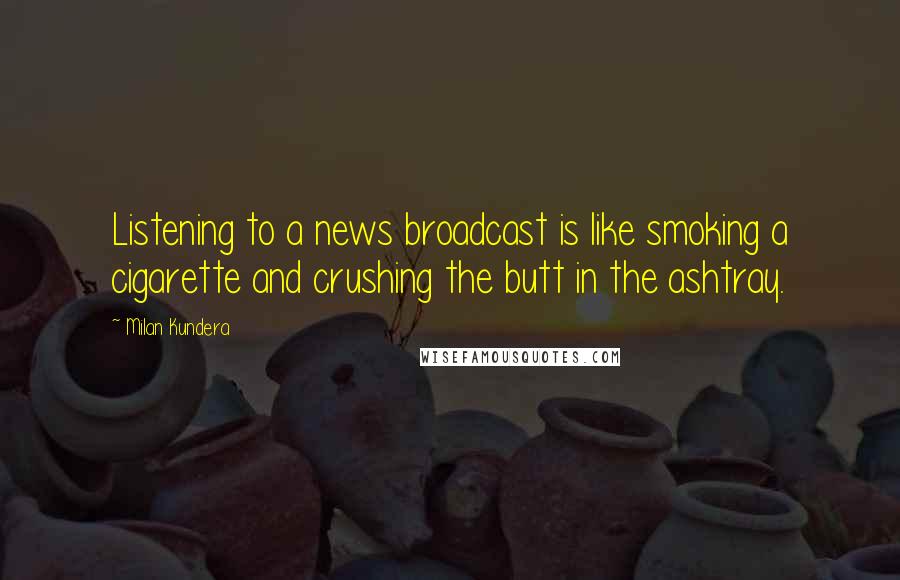 Milan Kundera Quotes: Listening to a news broadcast is like smoking a cigarette and crushing the butt in the ashtray.