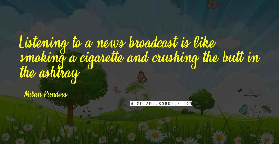 Milan Kundera Quotes: Listening to a news broadcast is like smoking a cigarette and crushing the butt in the ashtray.