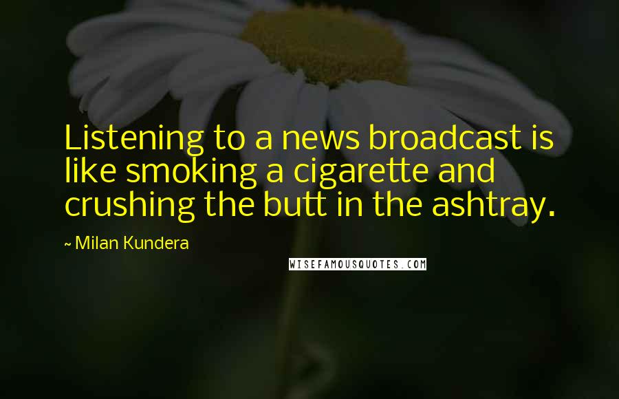 Milan Kundera Quotes: Listening to a news broadcast is like smoking a cigarette and crushing the butt in the ashtray.