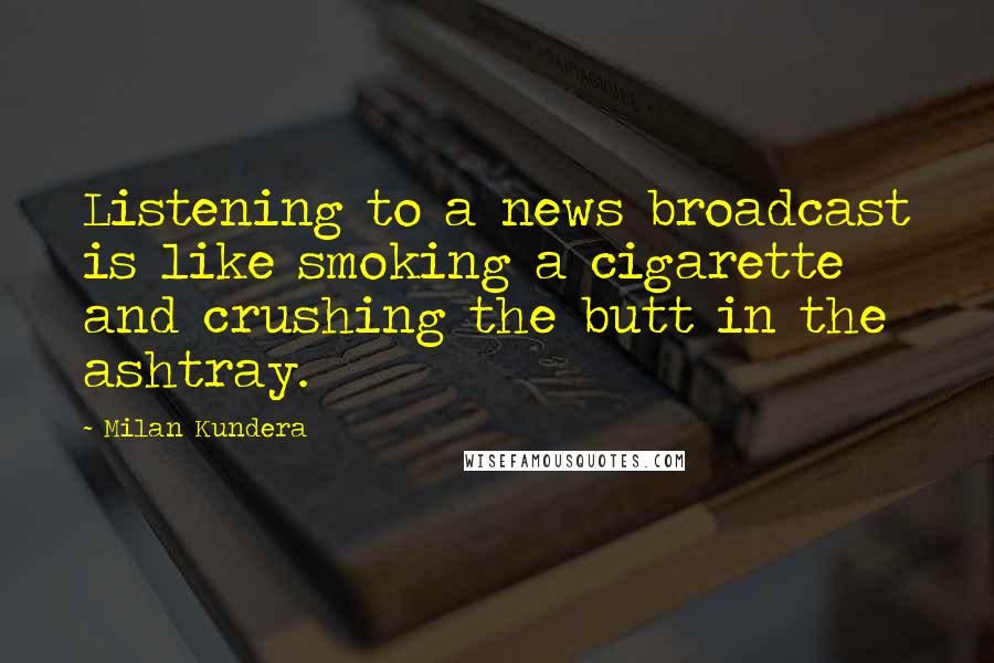 Milan Kundera Quotes: Listening to a news broadcast is like smoking a cigarette and crushing the butt in the ashtray.