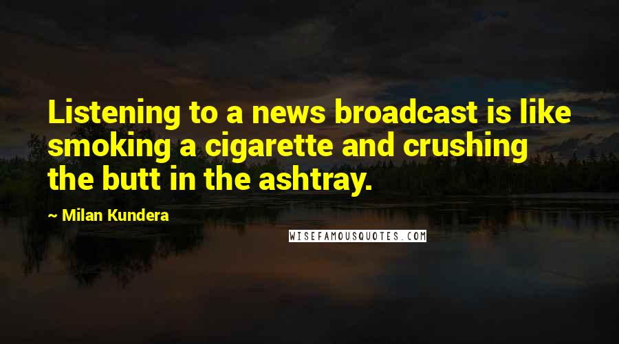 Milan Kundera Quotes: Listening to a news broadcast is like smoking a cigarette and crushing the butt in the ashtray.