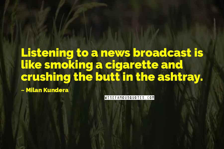 Milan Kundera Quotes: Listening to a news broadcast is like smoking a cigarette and crushing the butt in the ashtray.