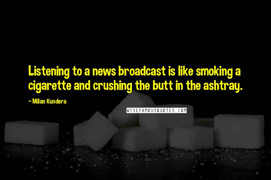 Milan Kundera Quotes: Listening to a news broadcast is like smoking a cigarette and crushing the butt in the ashtray.