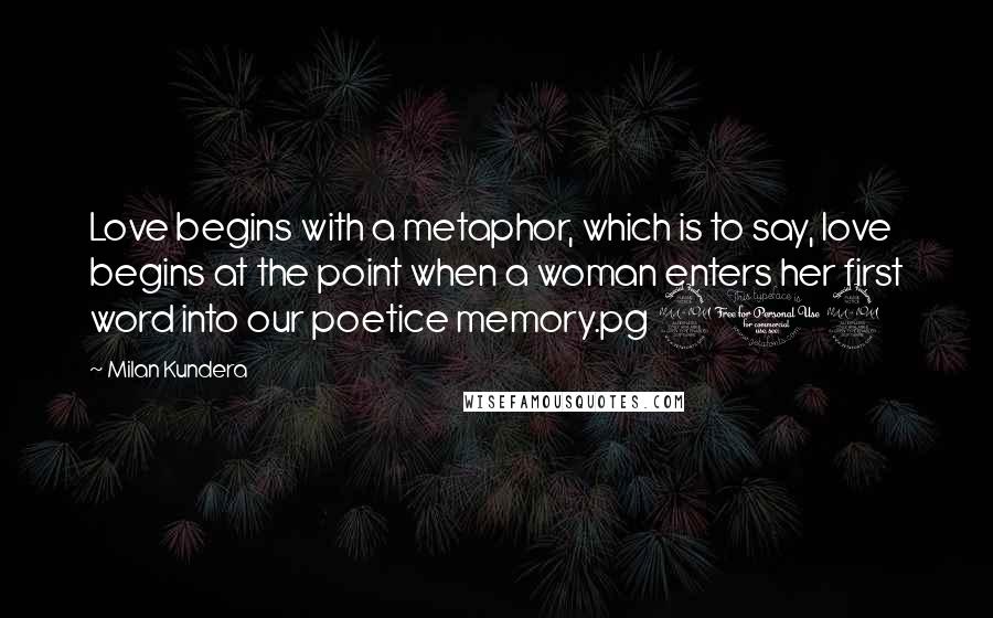 Milan Kundera Quotes: Love begins with a metaphor, which is to say, love begins at the point when a woman enters her first word into our poetice memory.pg 209