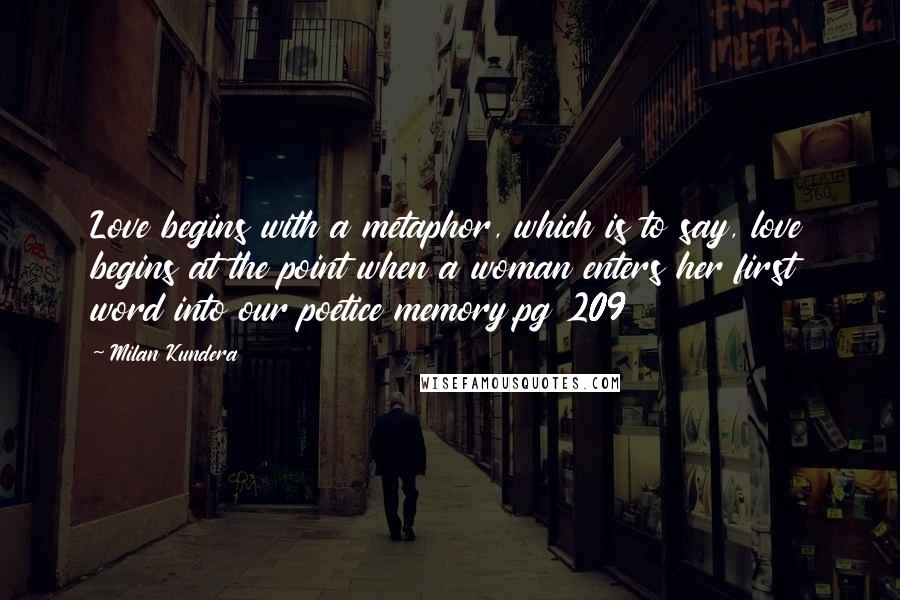 Milan Kundera Quotes: Love begins with a metaphor, which is to say, love begins at the point when a woman enters her first word into our poetice memory.pg 209