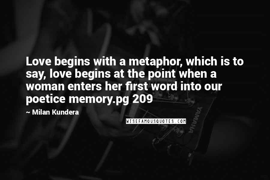 Milan Kundera Quotes: Love begins with a metaphor, which is to say, love begins at the point when a woman enters her first word into our poetice memory.pg 209