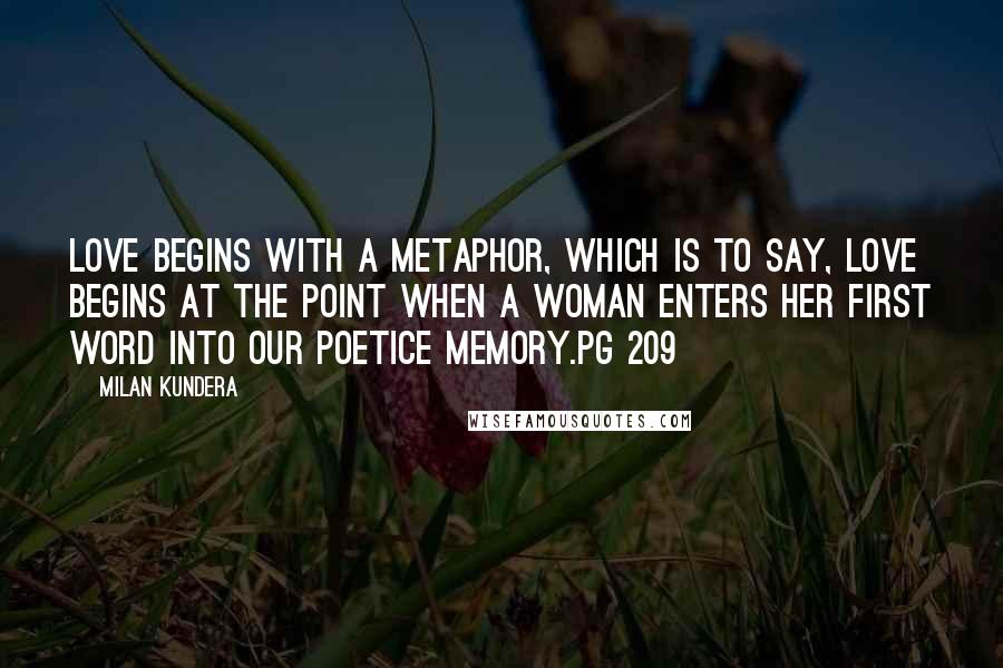 Milan Kundera Quotes: Love begins with a metaphor, which is to say, love begins at the point when a woman enters her first word into our poetice memory.pg 209