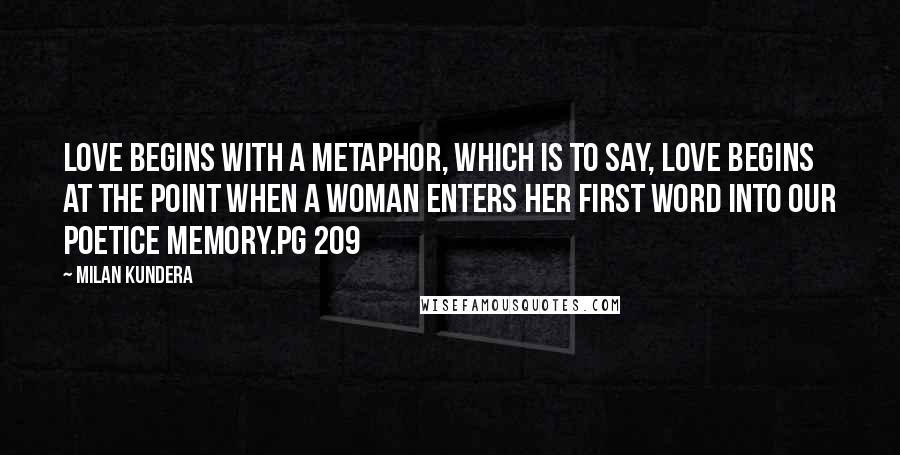 Milan Kundera Quotes: Love begins with a metaphor, which is to say, love begins at the point when a woman enters her first word into our poetice memory.pg 209