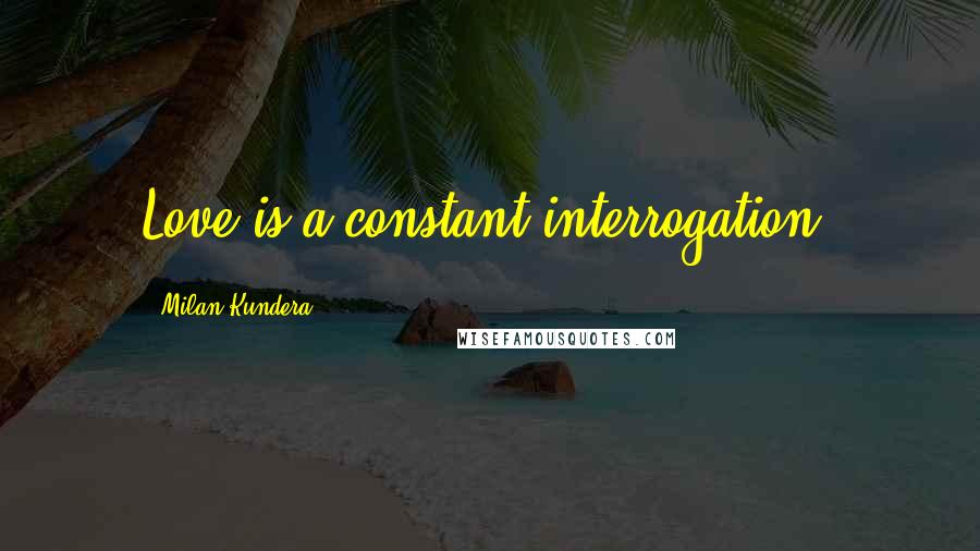 Milan Kundera Quotes: Love is a constant interrogation.