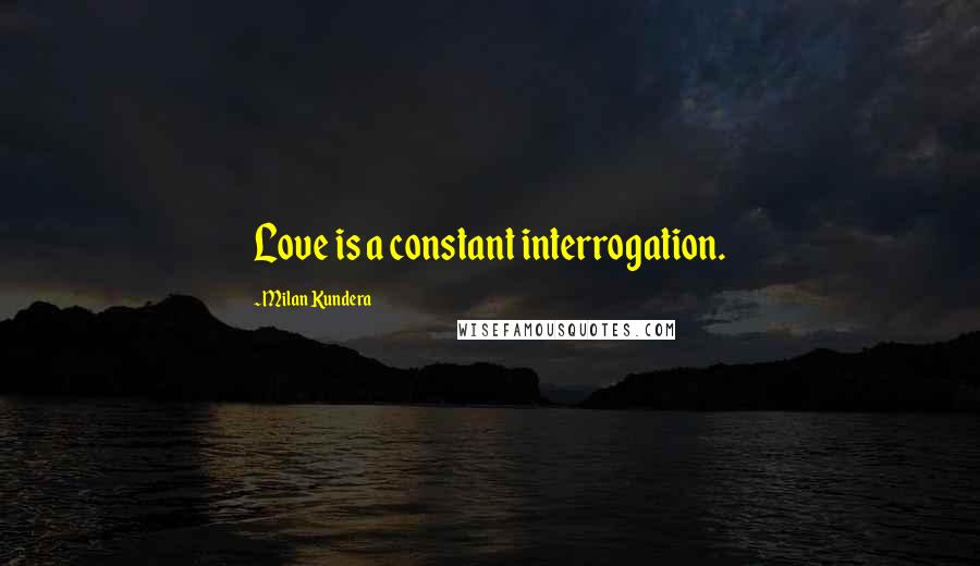 Milan Kundera Quotes: Love is a constant interrogation.