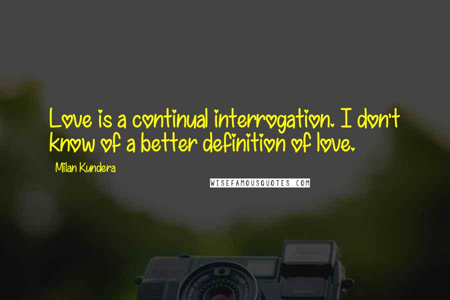 Milan Kundera Quotes: Love is a continual interrogation. I don't know of a better definition of love.