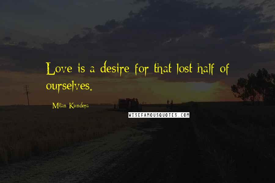 Milan Kundera Quotes: Love is a desire for that lost half of ourselves.