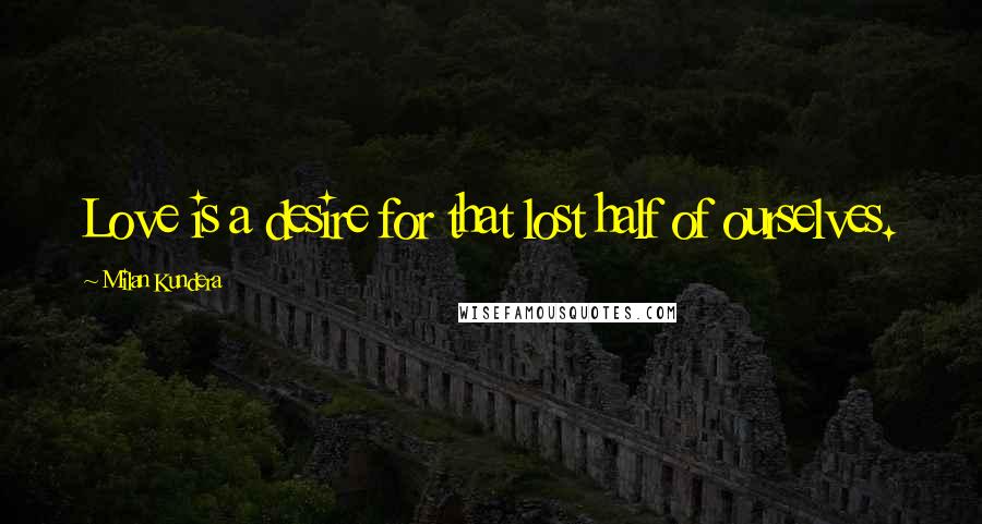 Milan Kundera Quotes: Love is a desire for that lost half of ourselves.