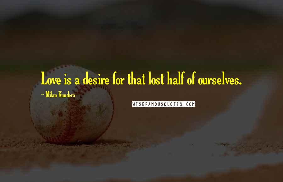 Milan Kundera Quotes: Love is a desire for that lost half of ourselves.