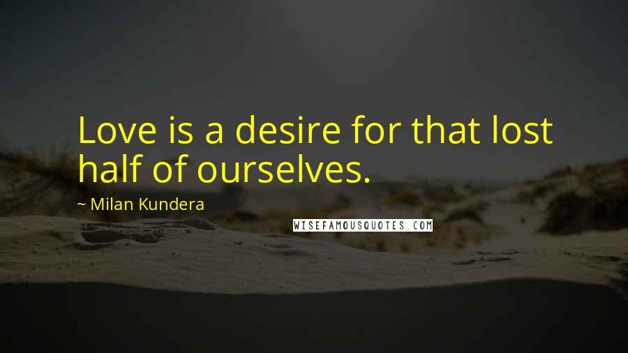 Milan Kundera Quotes: Love is a desire for that lost half of ourselves.