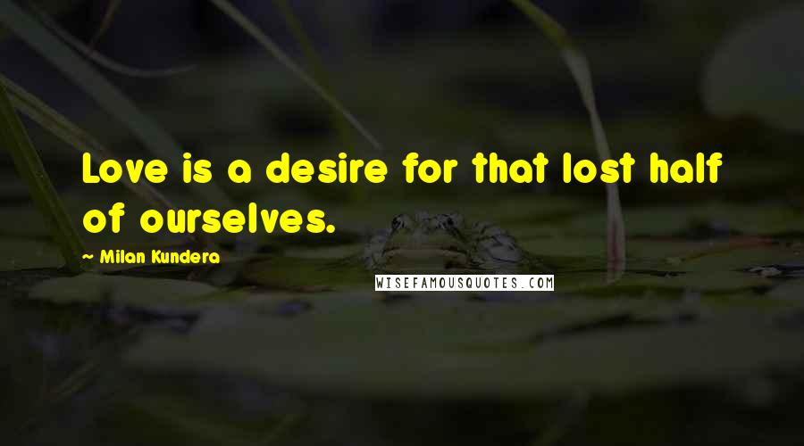 Milan Kundera Quotes: Love is a desire for that lost half of ourselves.