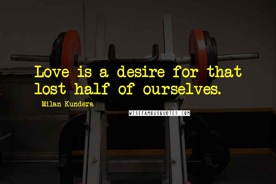 Milan Kundera Quotes: Love is a desire for that lost half of ourselves.