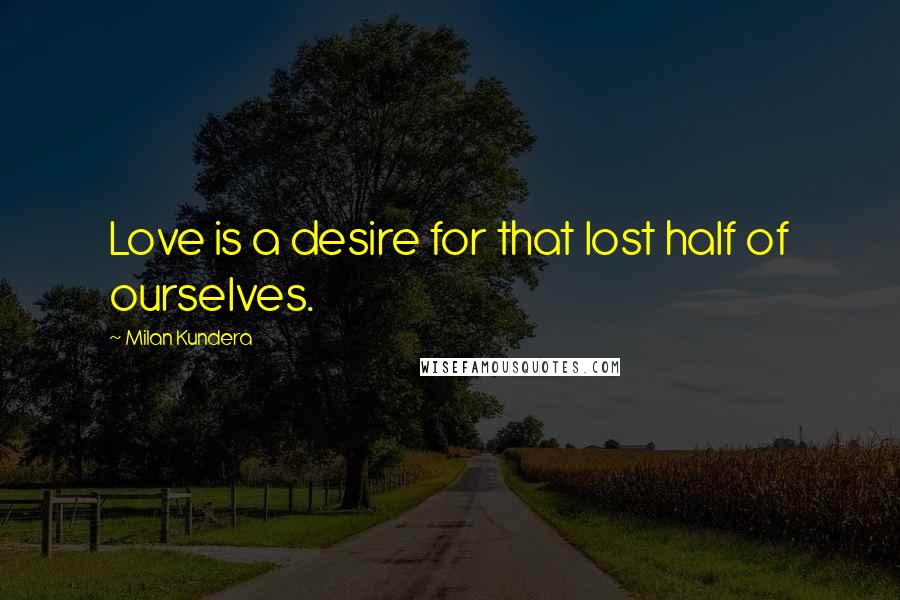 Milan Kundera Quotes: Love is a desire for that lost half of ourselves.