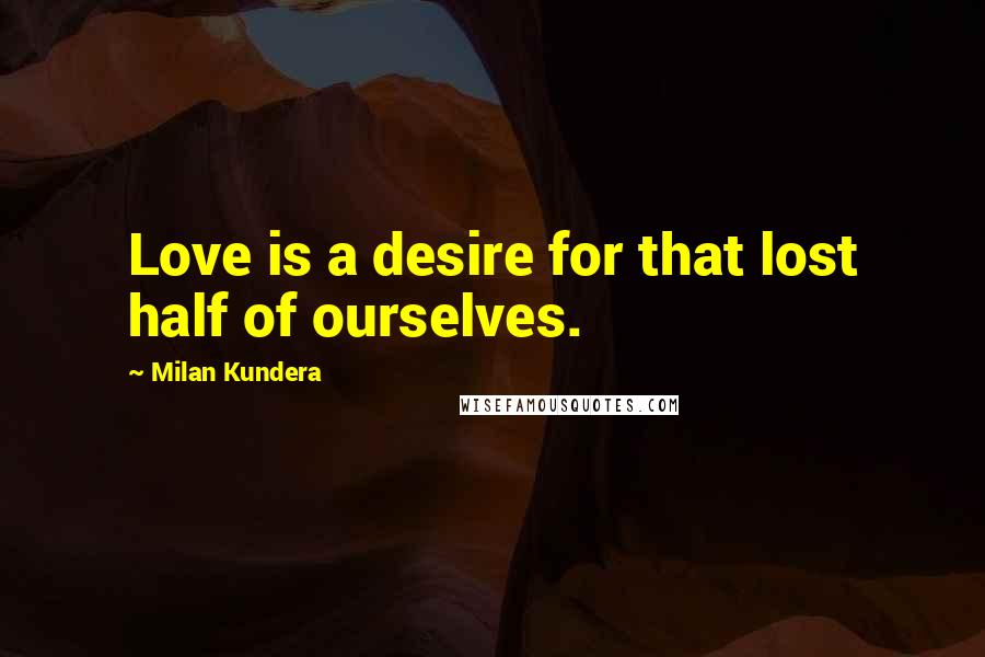 Milan Kundera Quotes: Love is a desire for that lost half of ourselves.