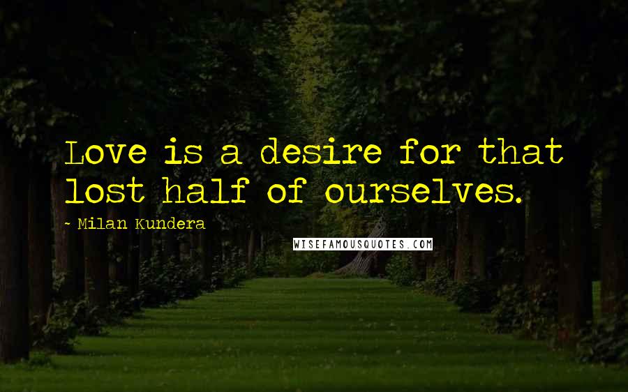 Milan Kundera Quotes: Love is a desire for that lost half of ourselves.