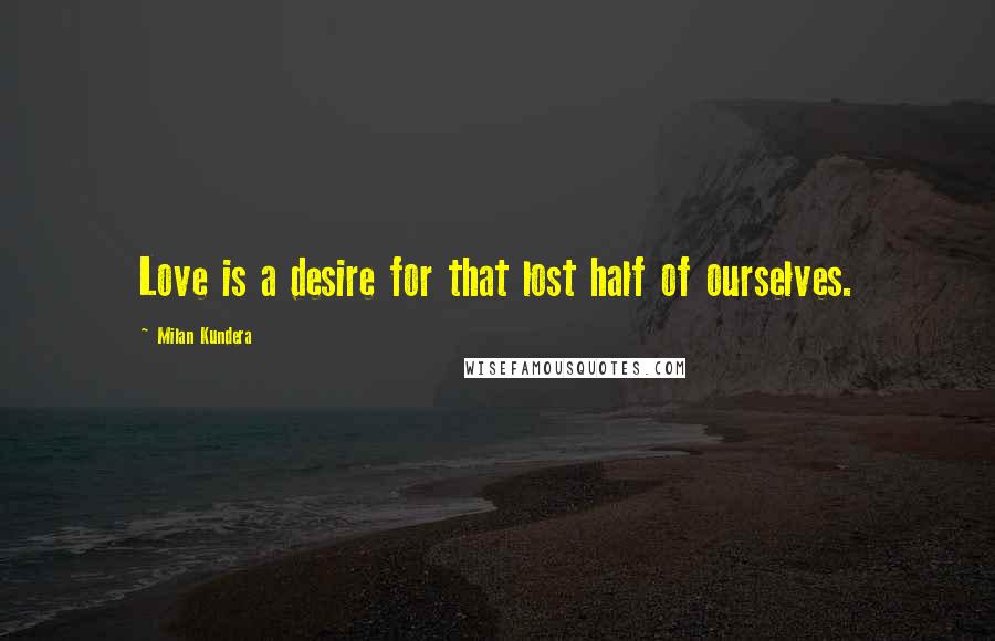 Milan Kundera Quotes: Love is a desire for that lost half of ourselves.