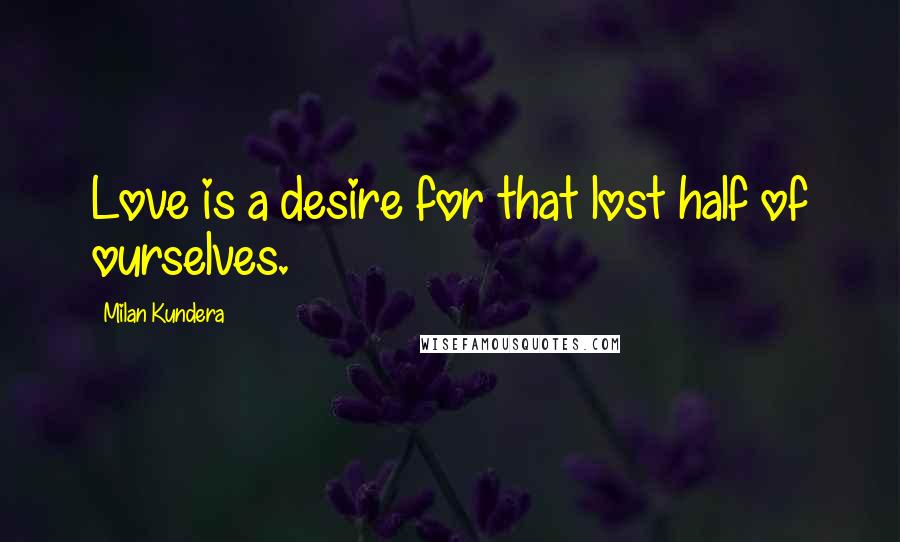 Milan Kundera Quotes: Love is a desire for that lost half of ourselves.