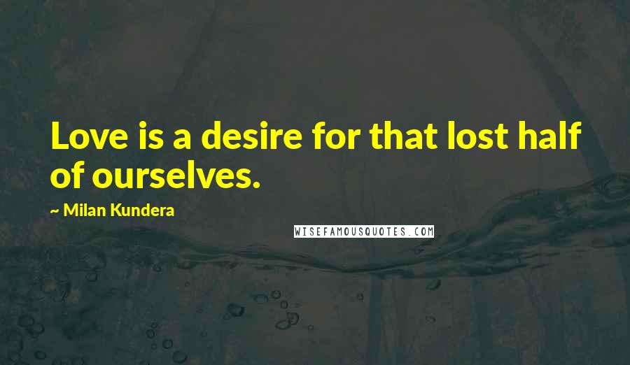 Milan Kundera Quotes: Love is a desire for that lost half of ourselves.