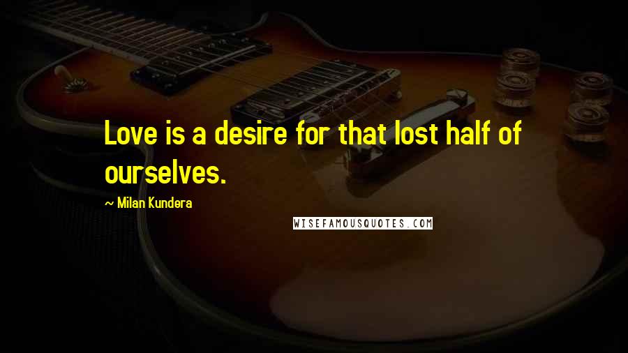 Milan Kundera Quotes: Love is a desire for that lost half of ourselves.