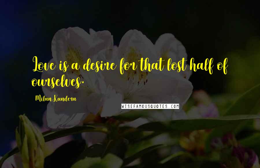 Milan Kundera Quotes: Love is a desire for that lost half of ourselves.