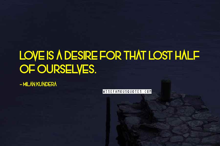 Milan Kundera Quotes: Love is a desire for that lost half of ourselves.