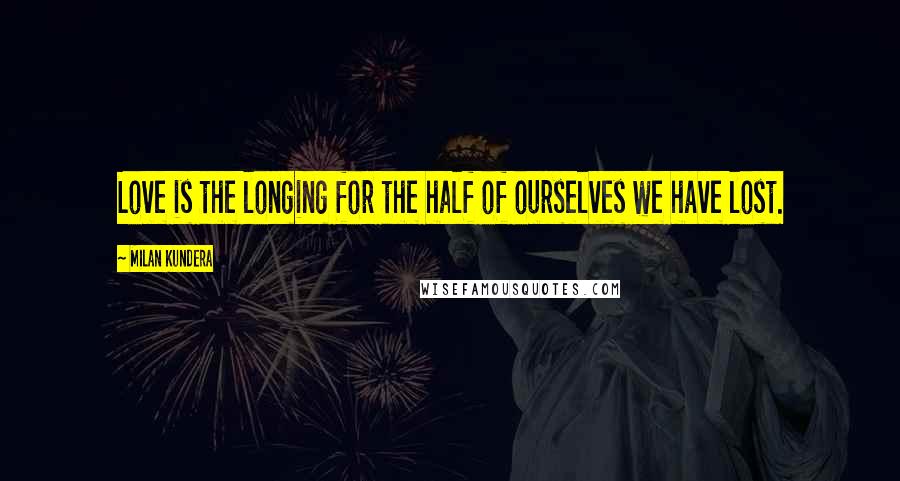 Milan Kundera Quotes: Love is the longing for the half of ourselves we have lost.