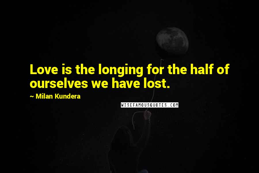 Milan Kundera Quotes: Love is the longing for the half of ourselves we have lost.
