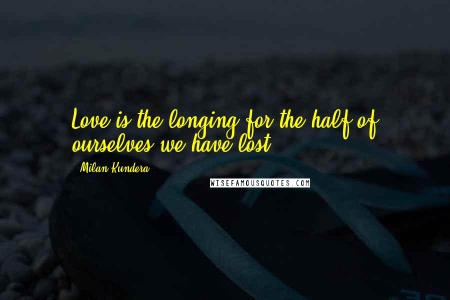 Milan Kundera Quotes: Love is the longing for the half of ourselves we have lost.